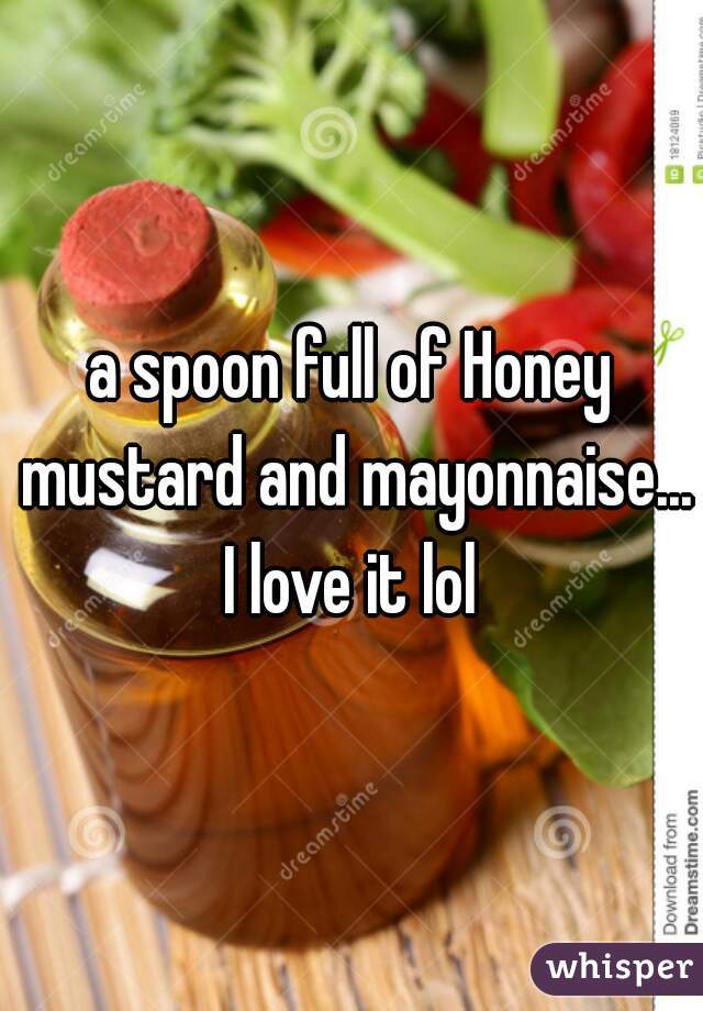 a spoon full of Honey mustard and mayonnaise... I love it lol 