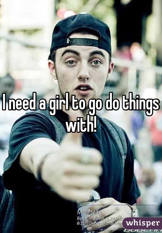 I need a girl to go do things with! 