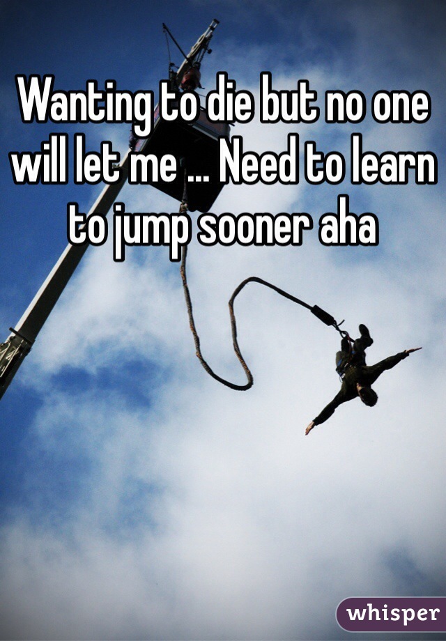 Wanting to die but no one will let me ... Need to learn to jump sooner aha 