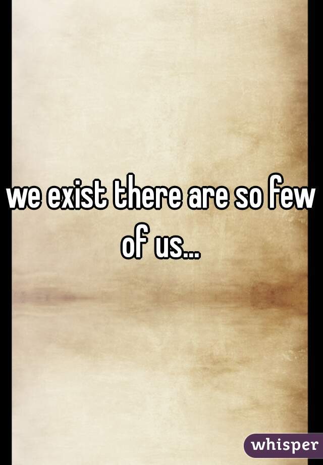 we exist there are so few of us... 