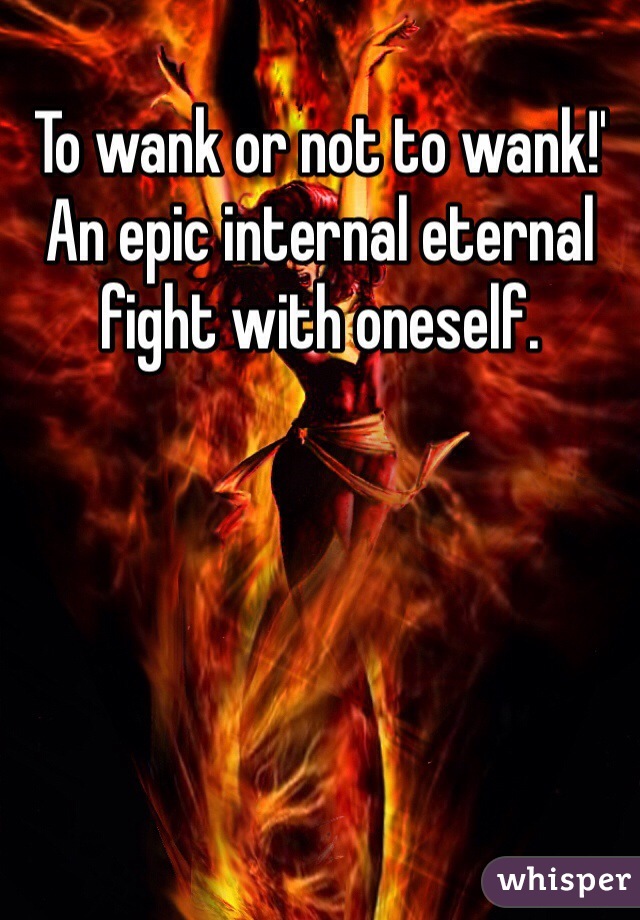 To wank or not to wank!'
An epic internal eternal fight with oneself.