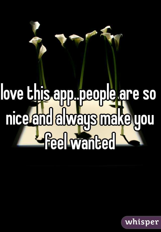 love this app..people are so nice and always make you feel wanted
