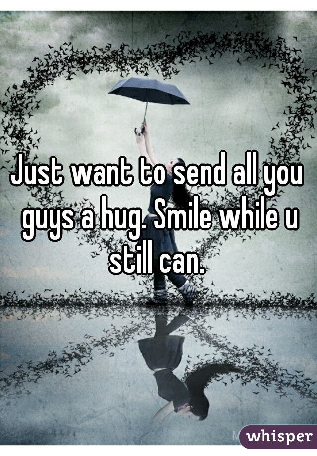 Just want to send all you guys a hug. Smile while u still can. 
 