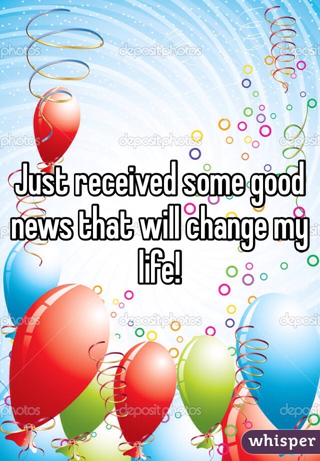 Just received some good news that will change my life!