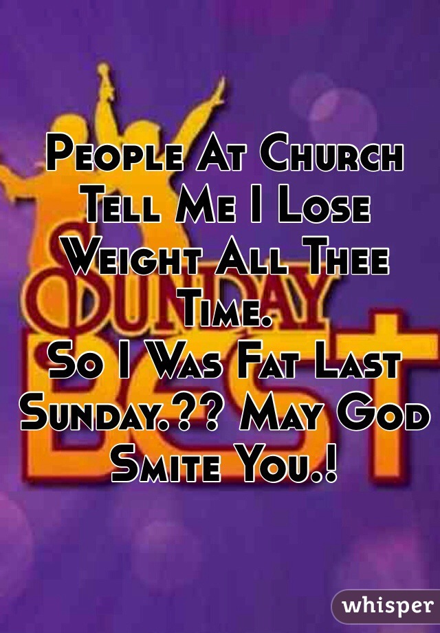 People At Church Tell Me I Lose Weight All Thee Time.
So I Was Fat Last Sunday.?? May God Smite You.! 