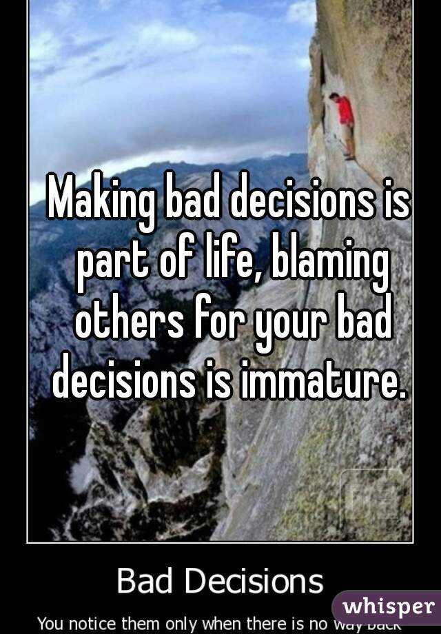 Making bad decisions is part of life, blaming others for your bad decisions is immature. 