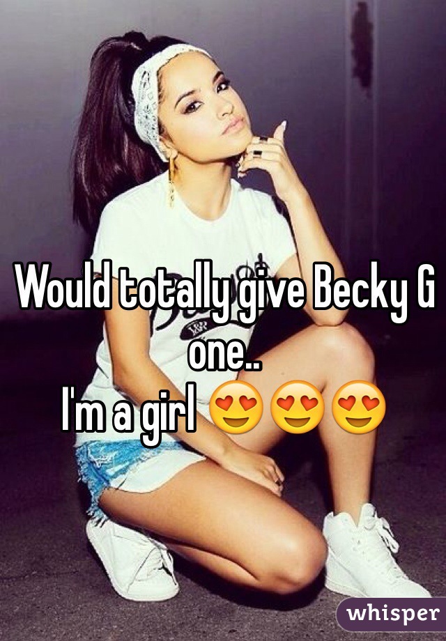 Would totally give Becky G one..
I'm a girl 😍😍😍