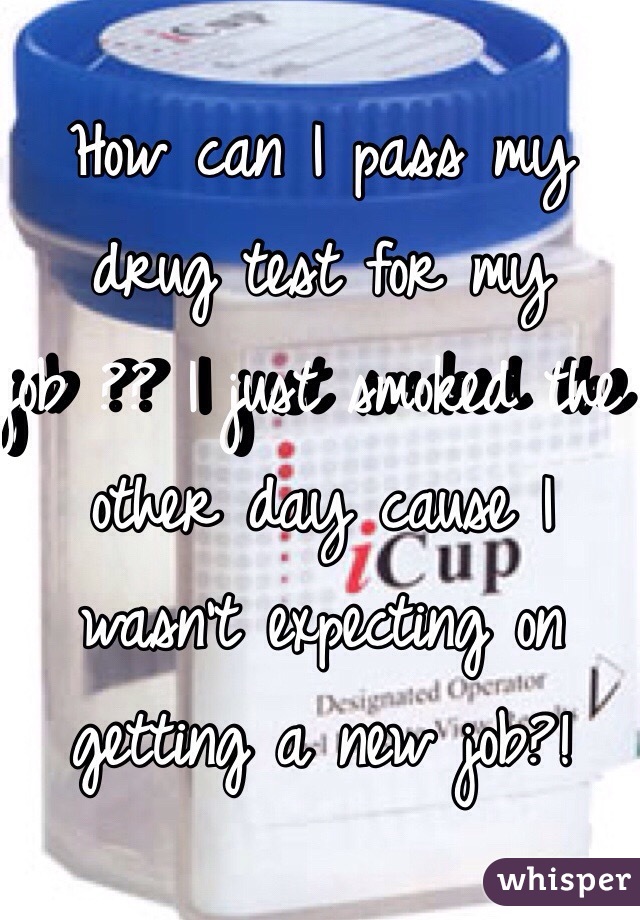 How can I pass my drug test for my job ?? I just smoked the other day cause I wasn't expecting on getting a new job?!