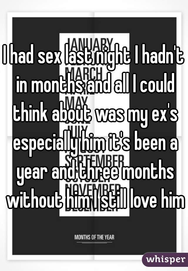 I had sex last night I hadn't in months and all I could think about was my ex's especially him it's been a year and three months without him I still love him