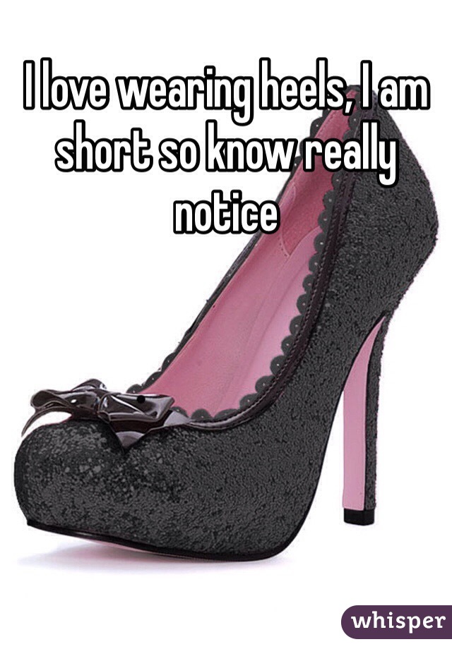 I love wearing heels, I am short so know really notice