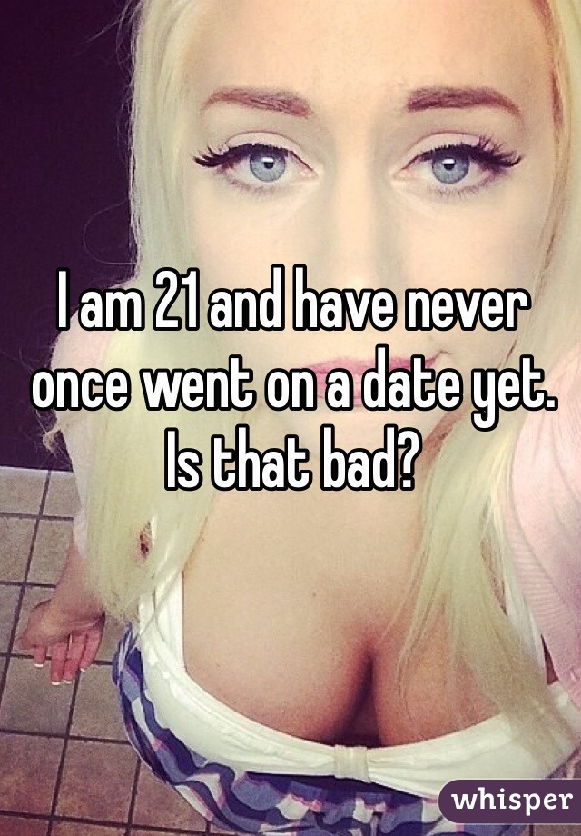 I am 21 and have never once went on a date yet. Is that bad? 