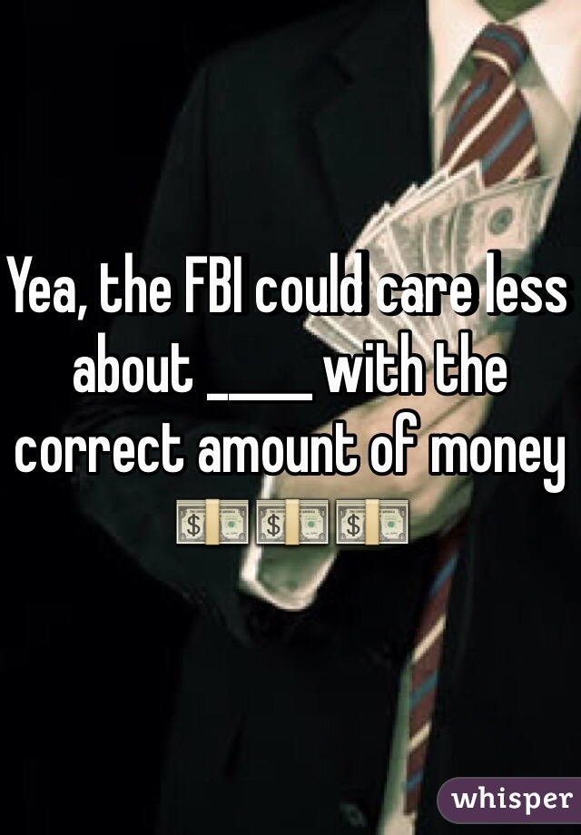 Yea, the FBI could care less about _____ with the correct amount of money
💵💵💵