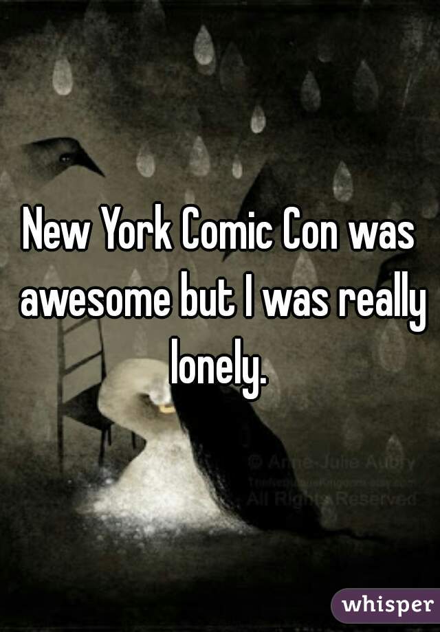 New York Comic Con was awesome but I was really lonely. 