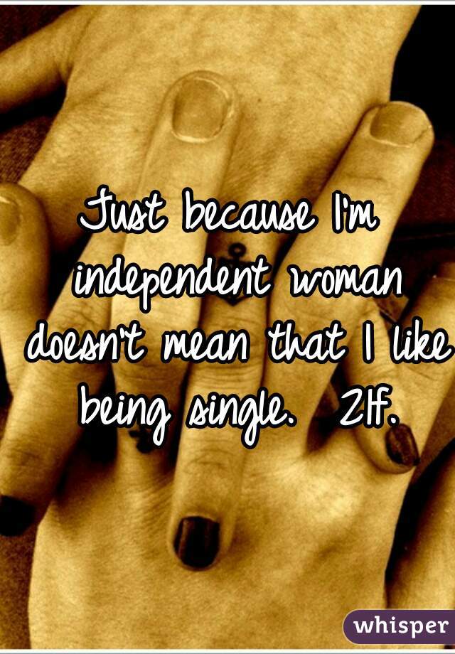 Just because I'm independent woman doesn't mean that I like being single.  21f.