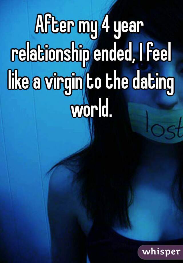 After my 4 year relationship ended, I feel like a virgin to the dating world.