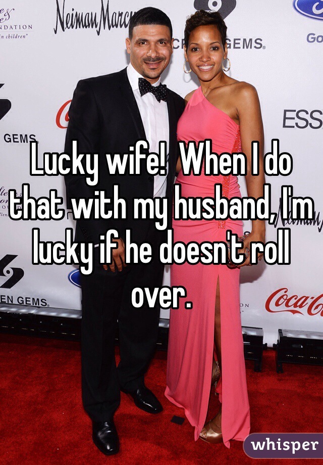 Lucky wife!  When I do that with my husband, I'm lucky if he doesn't roll over. 