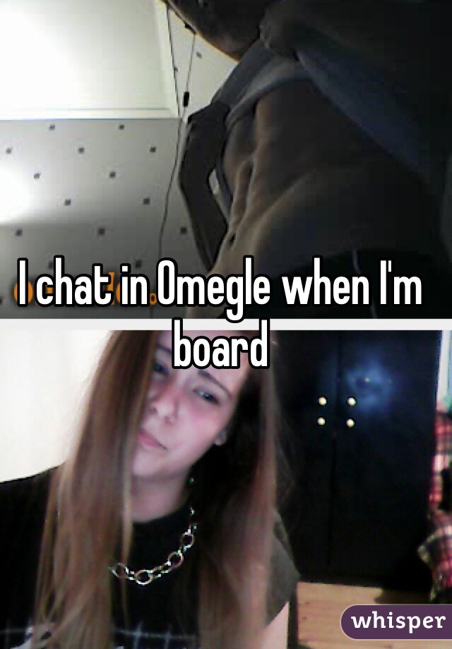 I chat in Omegle when I'm board 