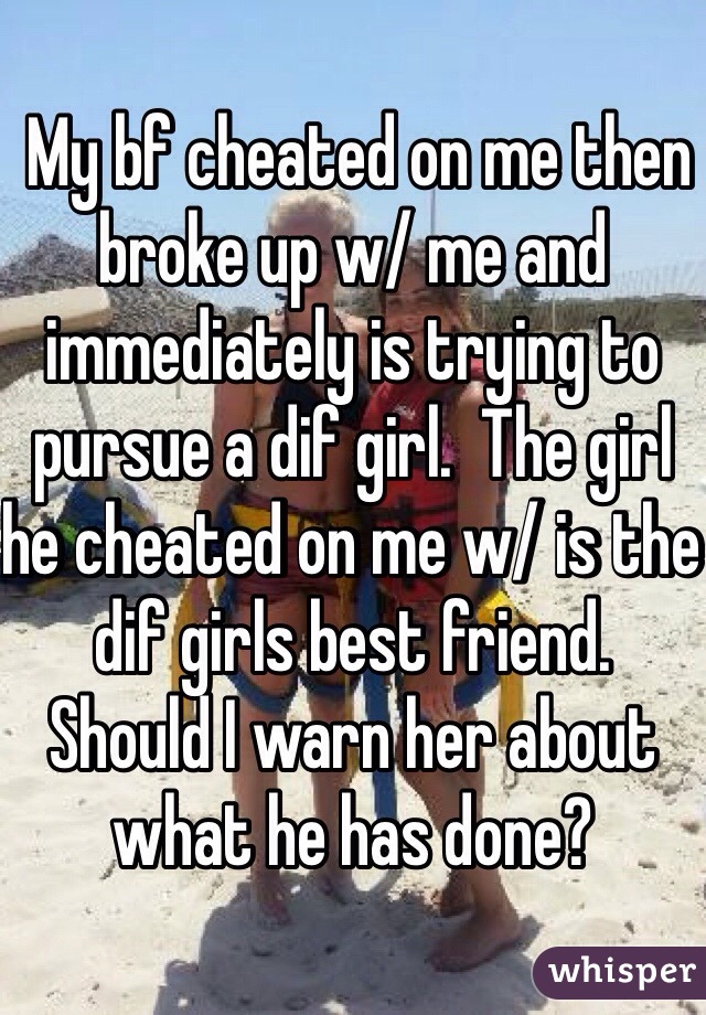  My bf cheated on me then broke up w/ me and immediately is trying to pursue a dif girl.  The girl he cheated on me w/ is the dif girls best friend.  Should I warn her about what he has done?