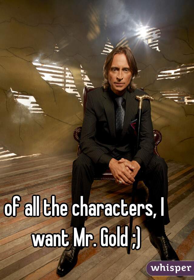 of all the characters, I want Mr. Gold ;)