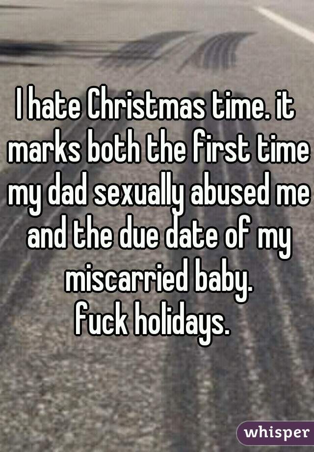 I hate Christmas time. it marks both the first time my dad sexually abused me and the due date of my miscarried baby.
fuck holidays. 