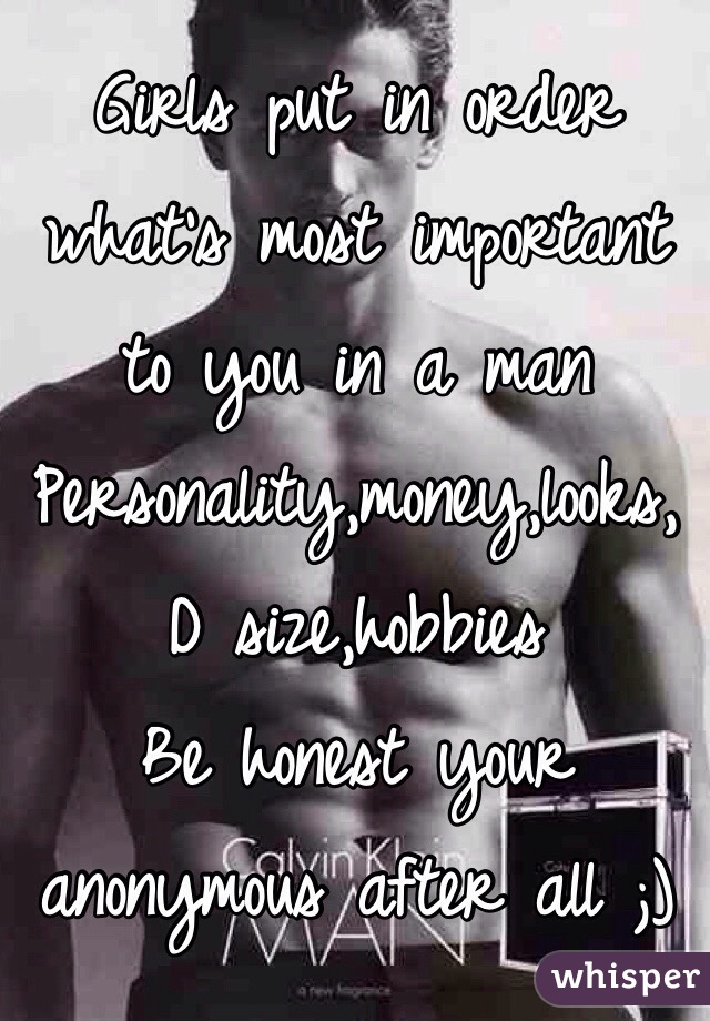 Girls put in order what's most important to you in a man 
Personality,money,looks, D size,hobbies
Be honest your anonymous after all ;) 