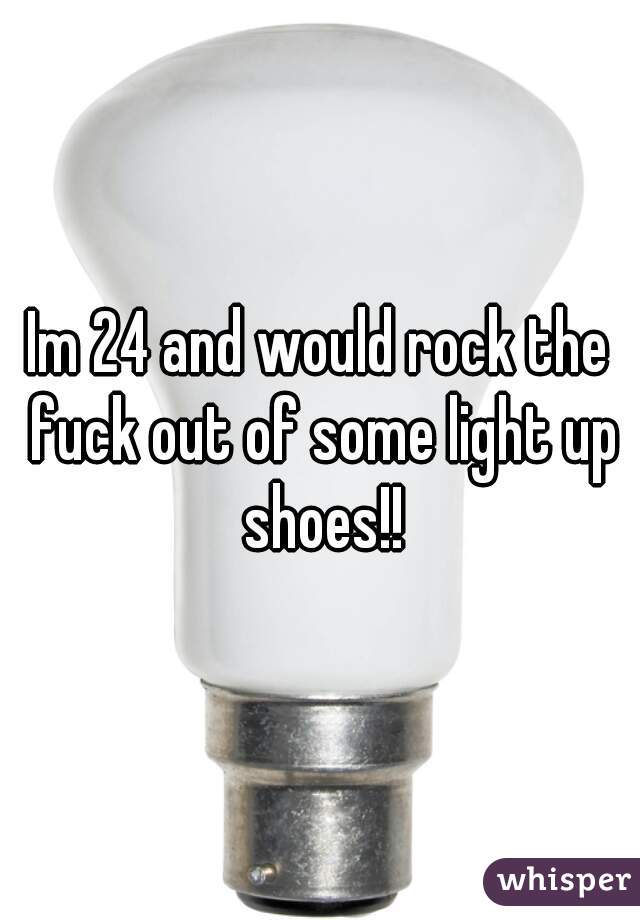 Im 24 and would rock the fuck out of some light up shoes!!