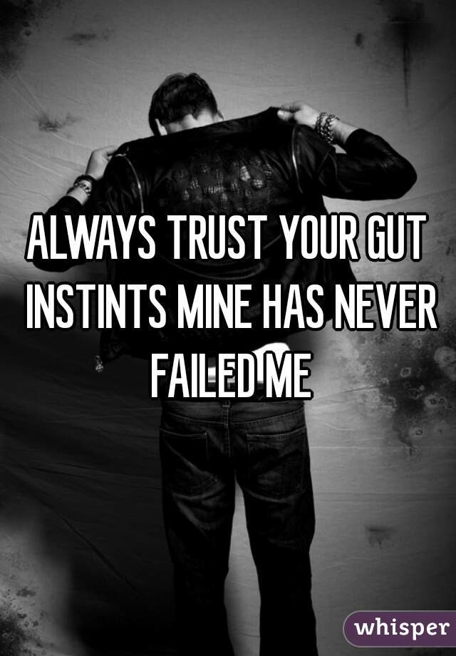 ALWAYS TRUST YOUR GUT INSTINTS MINE HAS NEVER FAILED ME