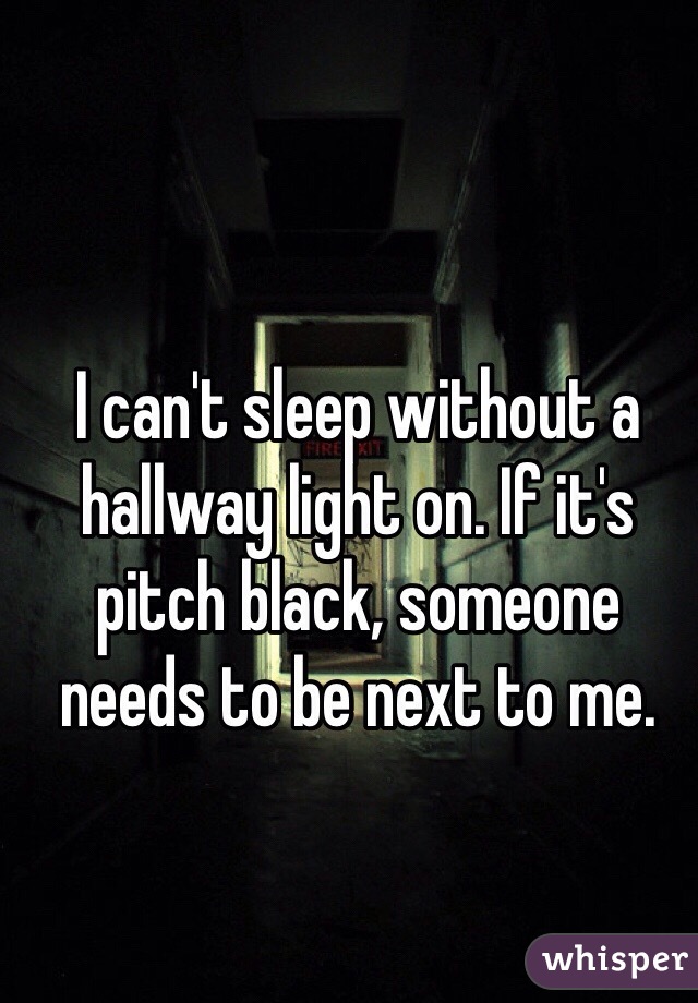 I can't sleep without a hallway light on. If it's pitch black, someone needs to be next to me.