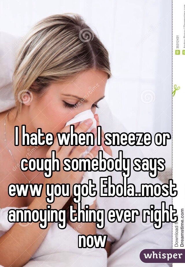 I hate when I sneeze or cough somebody says eww you got Ebola..most annoying thing ever right now 