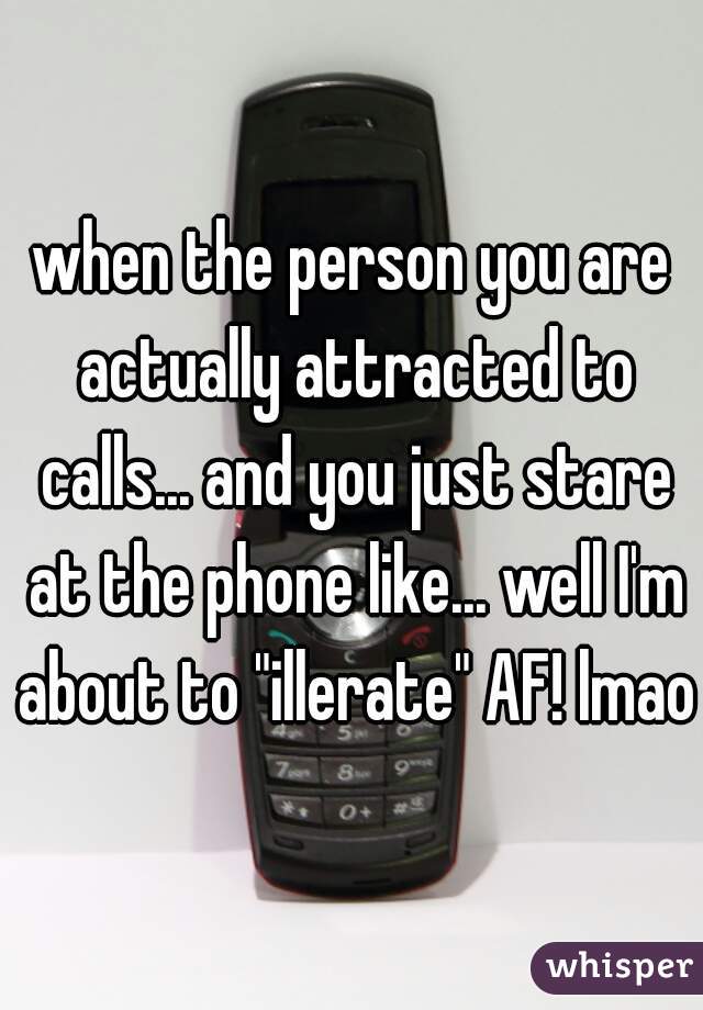 when the person you are actually attracted to calls... and you just stare at the phone like... well I'm about to "illerate" AF! lmao