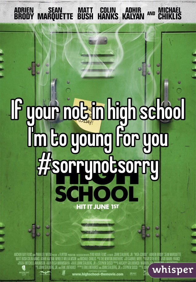 If your not in high school I'm to young for you #sorrynotsorry