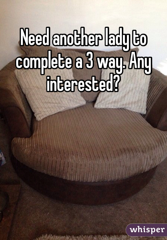 Need another lady to complete a 3 way. Any interested?