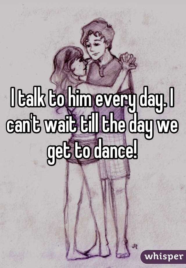 I talk to him every day. I can't wait till the day we get to dance!