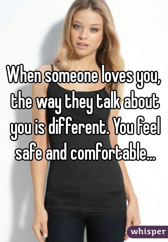 When someone loves you, the way they talk about you is different. You feel safe and comfortable...