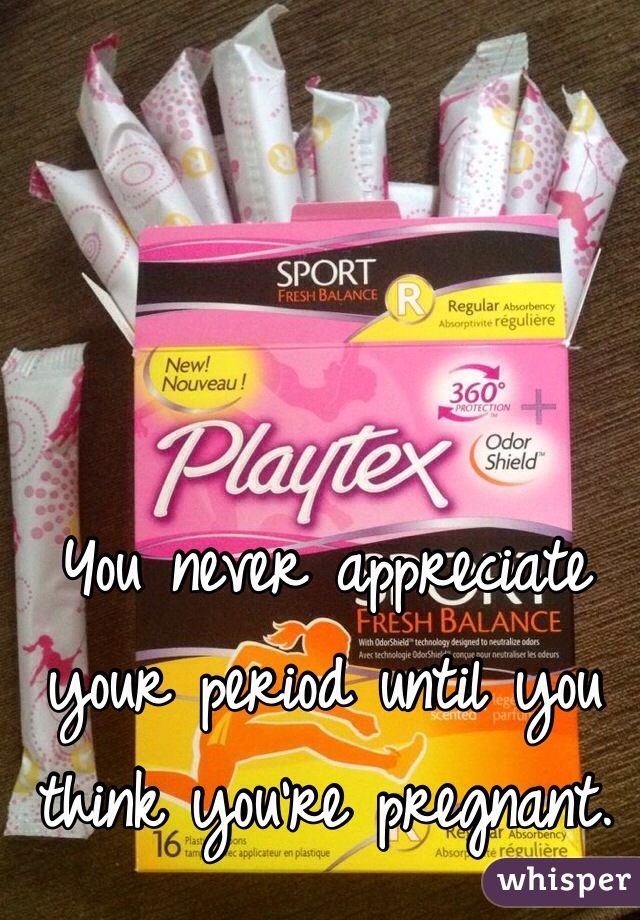 You never appreciate your period until you think you're pregnant.