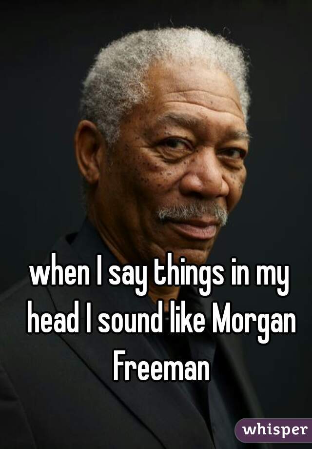 when I say things in my head I sound like Morgan Freeman