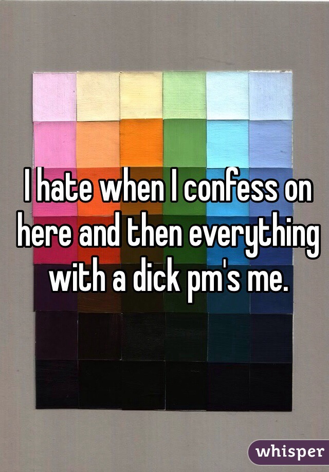 I hate when I confess on here and then everything with a dick pm's me. 
