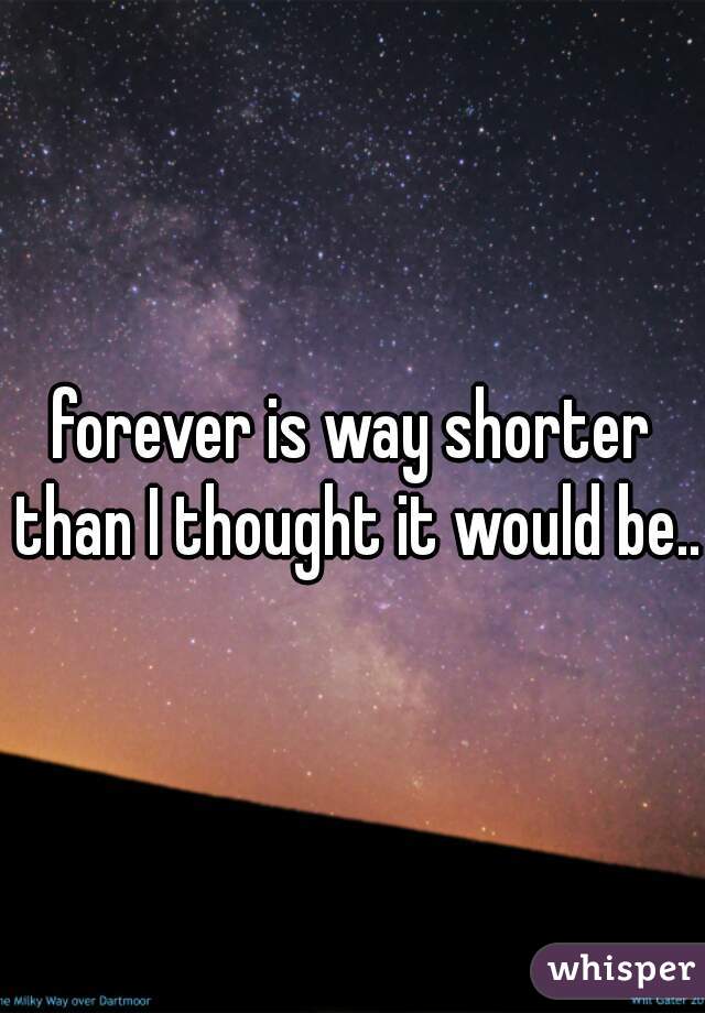 forever is way shorter than I thought it would be...