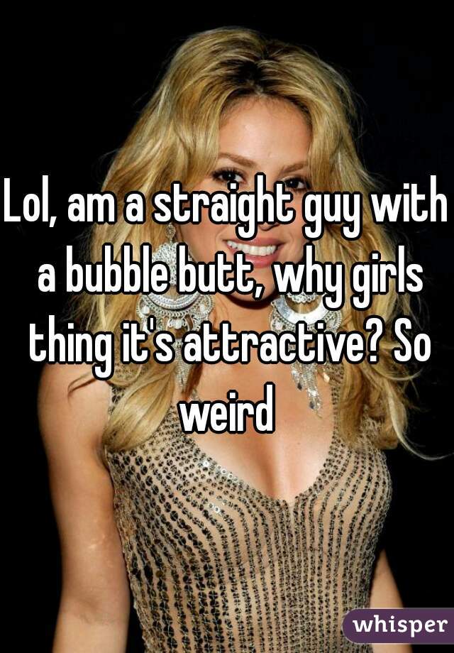 Lol, am a straight guy with a bubble butt, why girls thing it's attractive? So weird 