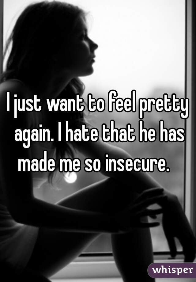 I just want to feel pretty again. I hate that he has made me so insecure.   