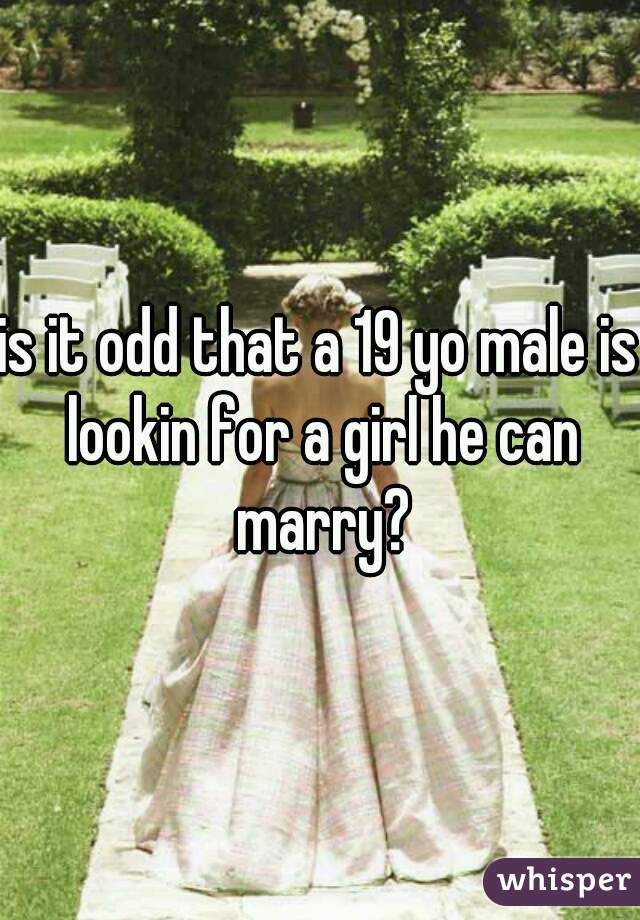 is it odd that a 19 yo male is lookin for a girl he can marry?