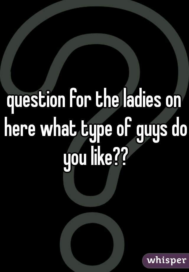 question for the ladies on here what type of guys do you like??