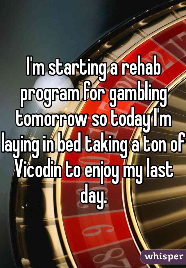 I'm starting a rehab program for gambling tomorrow so today I'm laying in bed taking a ton of Vicodin to enjoy my last day. 