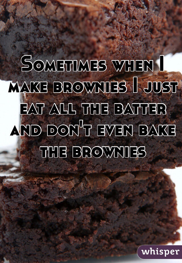 Sometimes when I make brownies I just eat all the batter and don't even bake the brownies