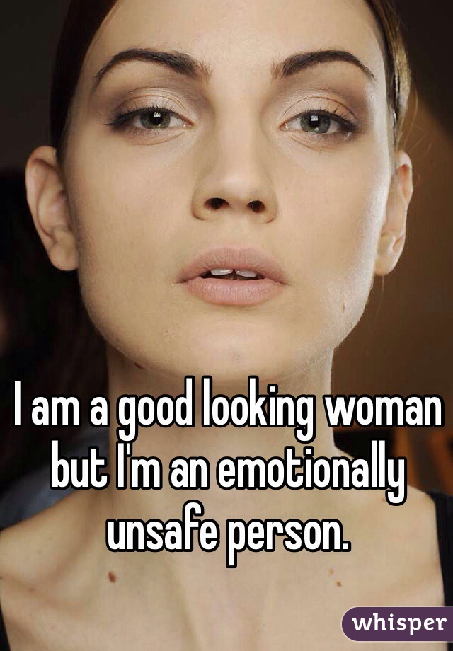 I am a good looking woman but I'm an emotionally unsafe person. 