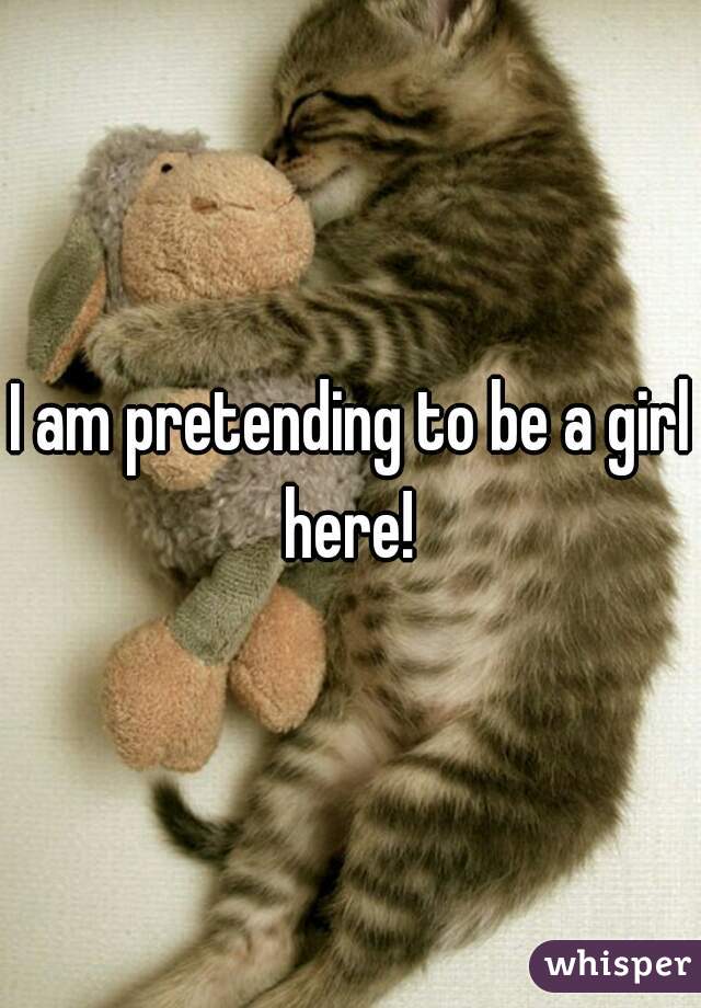 I am pretending to be a girl here! 