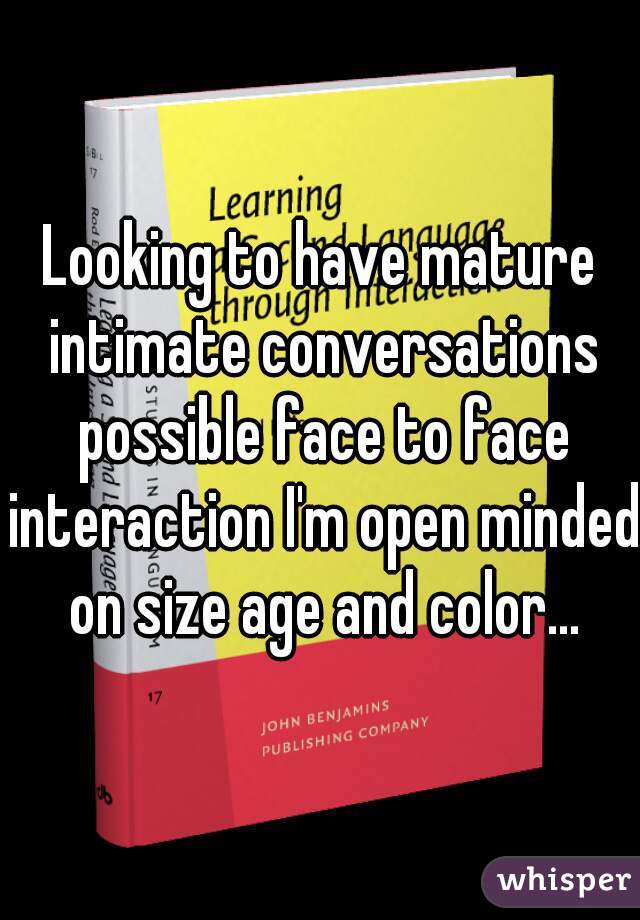 Looking to have mature intimate conversations possible face to face interaction I'm open minded on size age and color...