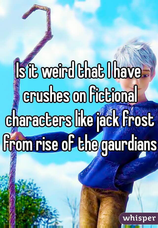 Is it weird that I have crushes on fictional characters like jack frost from rise of the gaurdians