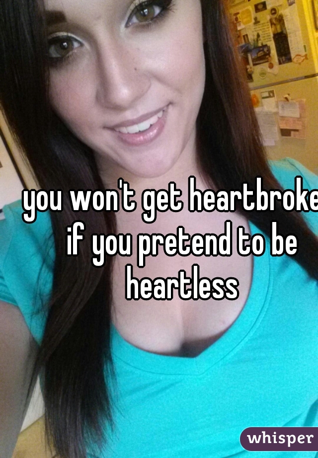 you won't get heartbroken if you pretend to be heartless