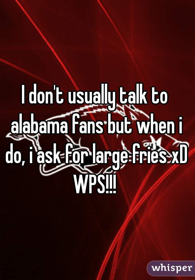 I don't usually talk to alabama fans but when i do, i ask for large fries xD
WPS!!!